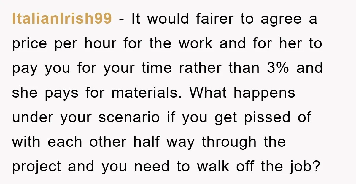 ItalianIrish99 − It would fairer to agree a price per hour for the work and for her to pay you for your time rather than 3% and she pays for...