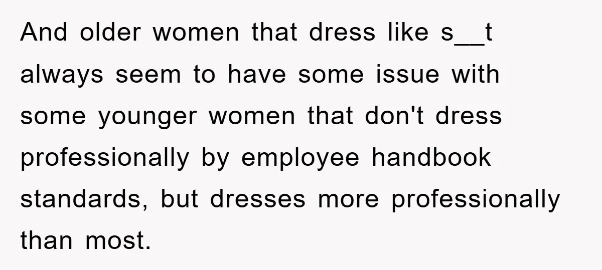 And older women that dress like s__t always seem to have some issue with some younger women that don't dress professionally by employee handbook standards, but dresses more professionally than...