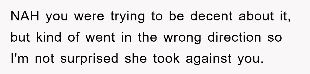 NAH you were trying to be decent about it, but kind of went in the wrong direction so I'm not surprised she took against you.