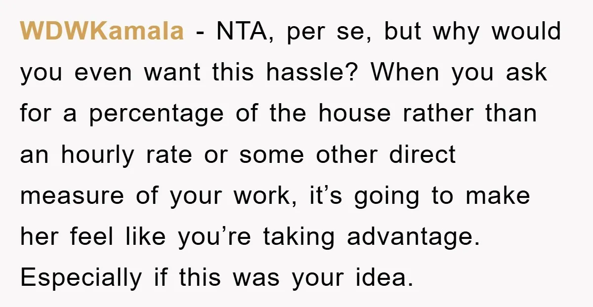 WDWKamala − NTA, per se, but why would you even want this hassle? When you ask for a percentage of the house rather than an hourly rate or some other...