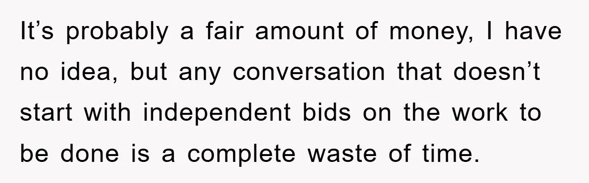 It’s probably a fair amount of money, I have no idea, but any conversation that doesn’t start with independent bids on the work to be done is a complete waste...