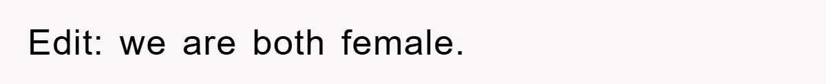 Edit: we are both female.