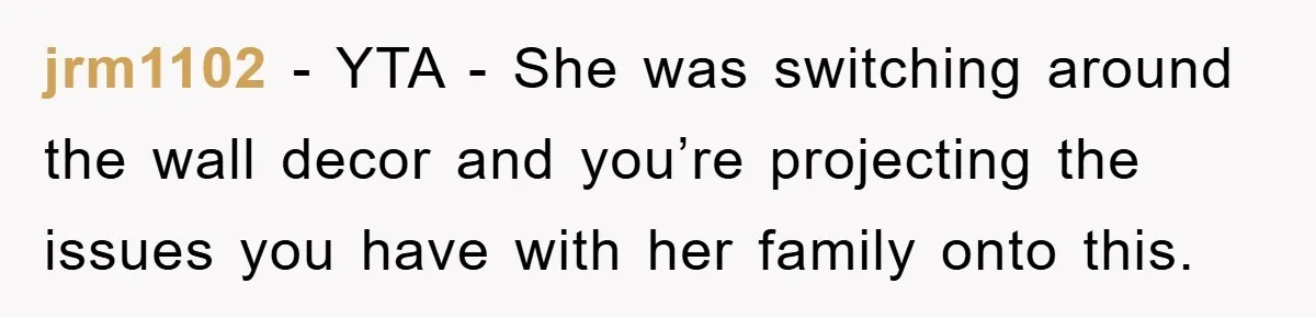 jrm1102 − YTA - She was switching around the wall decor and you’re projecting the issues you have with her family onto this.