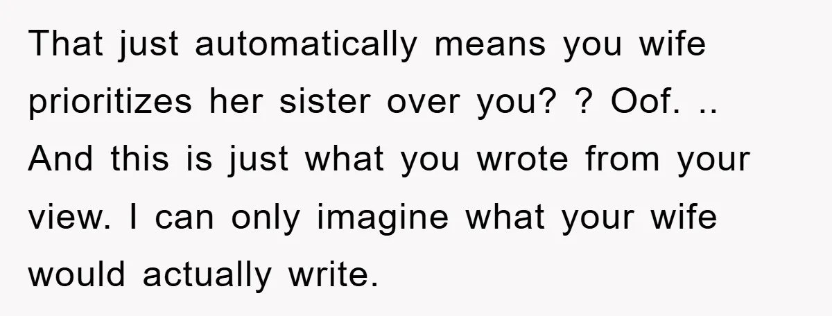 That just automatically means you wife prioritizes her sister over you? ? Oof. .. And this is just what you wrote from your view. I can only imagine what your...