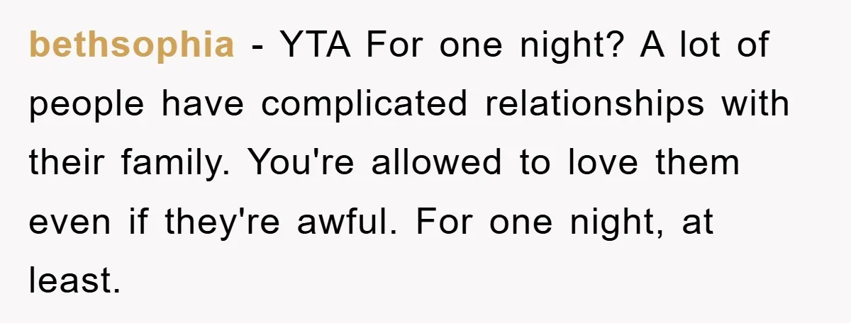 bethsophia − YTA For one night? A lot of people have complicated relationships with their family. You're allowed to love them even if they're awful. For one night, at least.