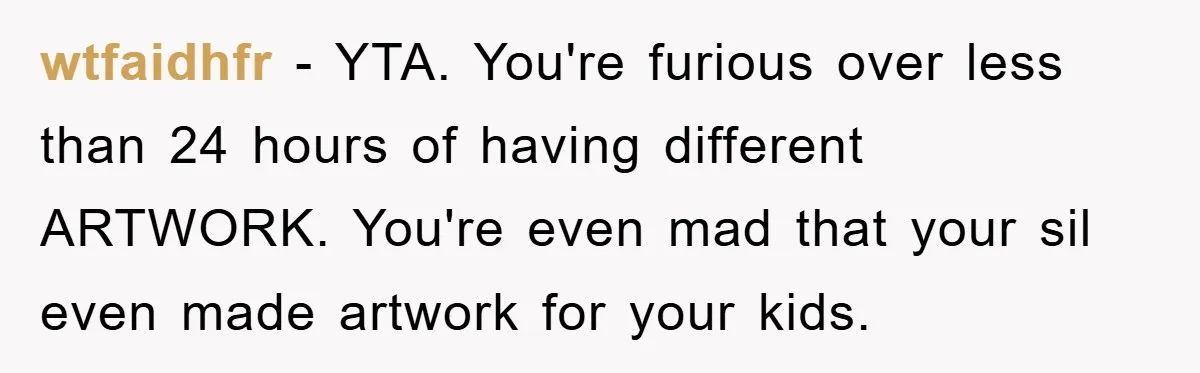 wtfaidhfr − YTA. You're furious over less than 24 hours of having different ARTWORK. You're even mad that your sil even made artwork for your kids.