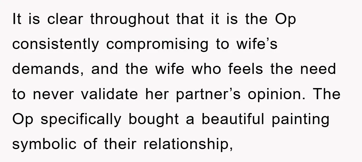 It is clear throughout that it is the Op consistently compromising to wife’s demands, and the wife who feels the need to never validate her partner’s opinion. The Op specifically...
