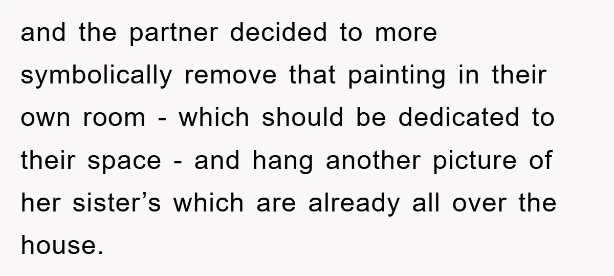 and the partner decided to more symbolically remove that painting in their own room - which should be dedicated to their space - and hang another picture of her sister’s...
