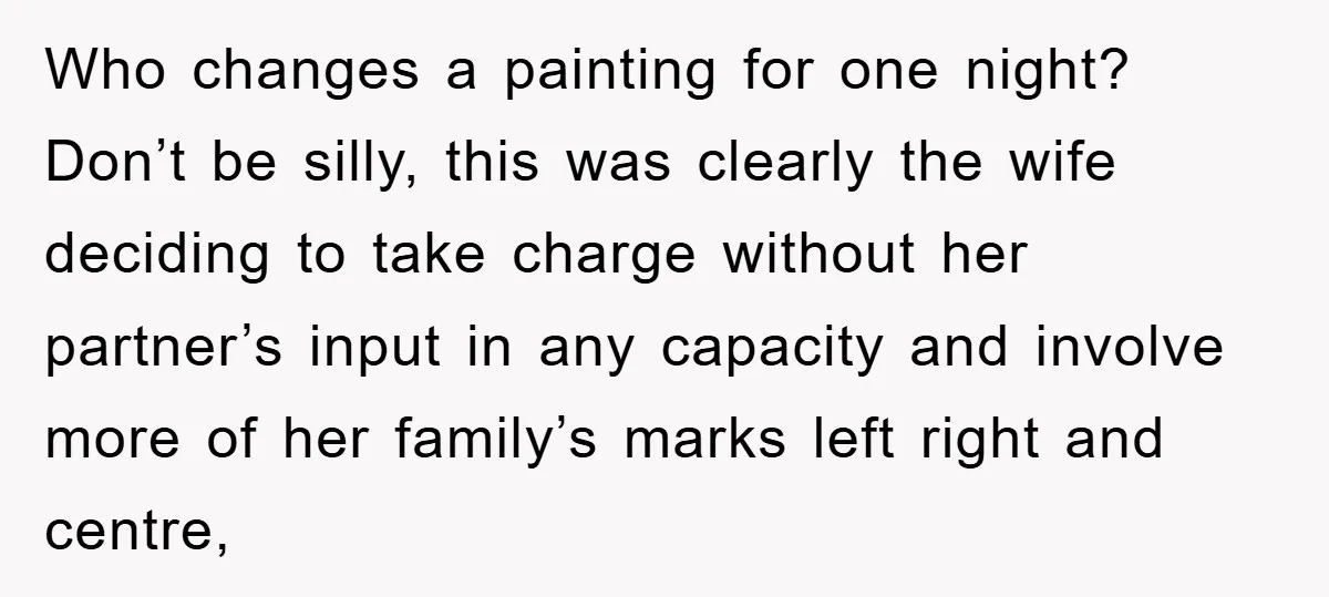 Who changes a painting for one night? Don’t be silly, this was clearly the wife deciding to take charge without her partner’s input in any capacity and involve more of...