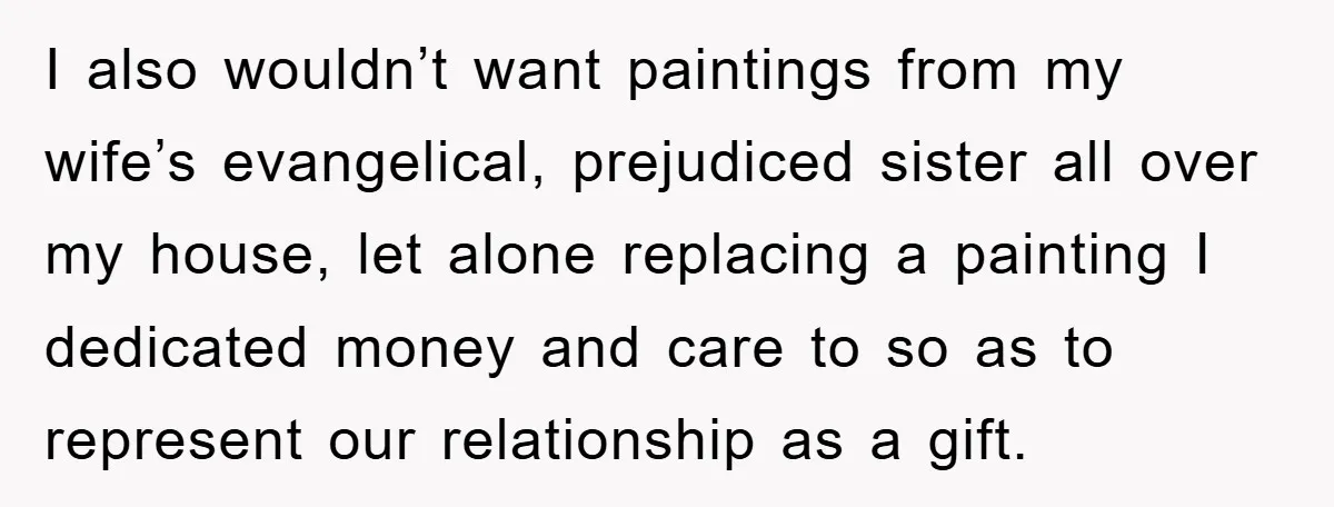 I also wouldn’t want paintings from my wife’s evangelical, prejudiced sister all over my house, let alone replacing a painting I dedicated money and care to so as to represent...