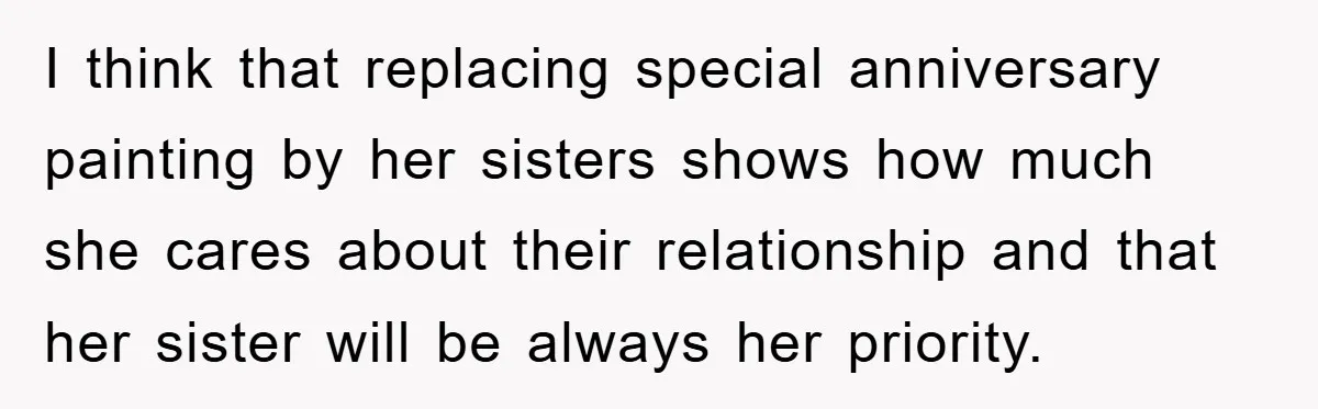 I think that replacing special anniversary painting by her sisters shows how much she cares about their relationship and that her sister will be always her priority.