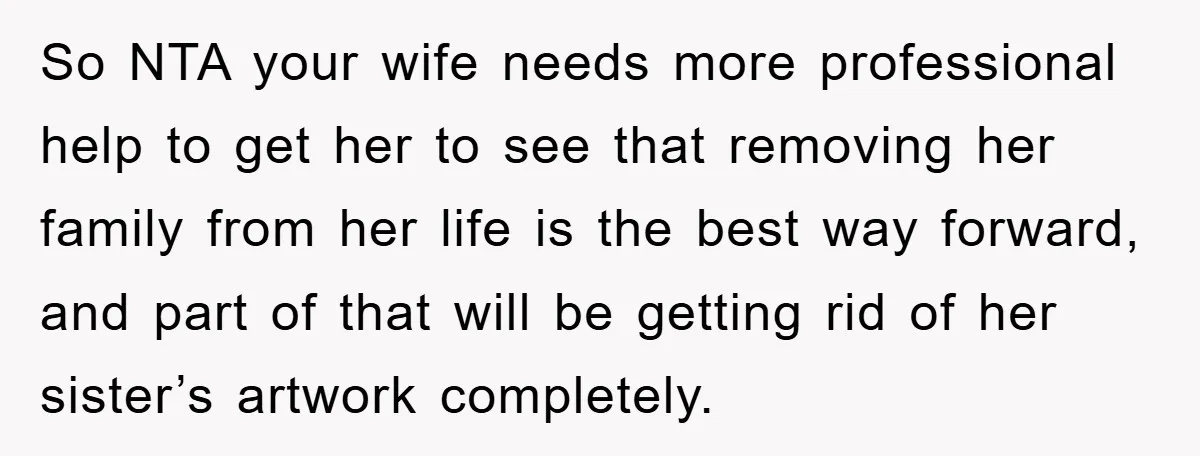 So NTA your wife needs more professional help to get her to see that removing her family from her life is the best way forward, and part of that will...