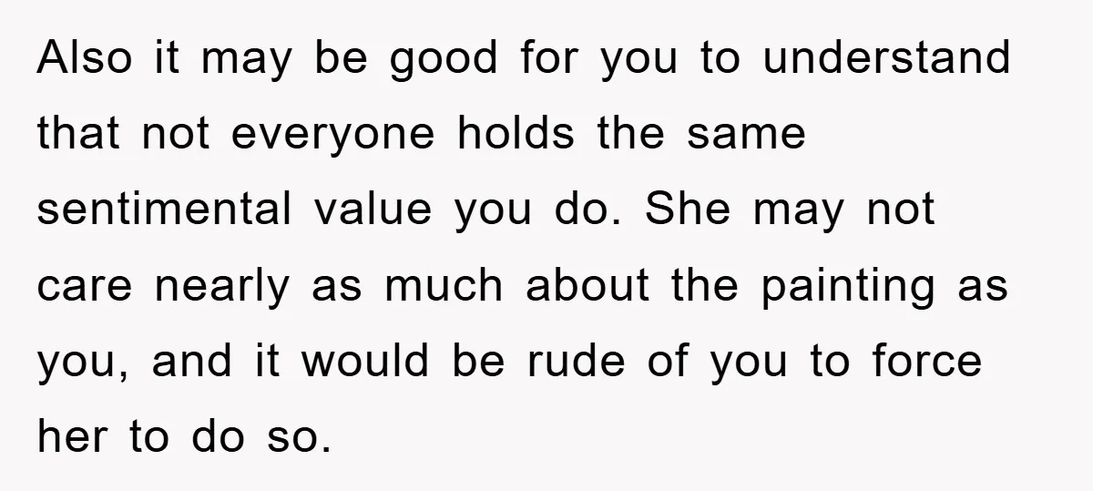 Also it may be good for you to understand that not everyone holds the same sentimental value you do. She may not care nearly as much about the painting as...