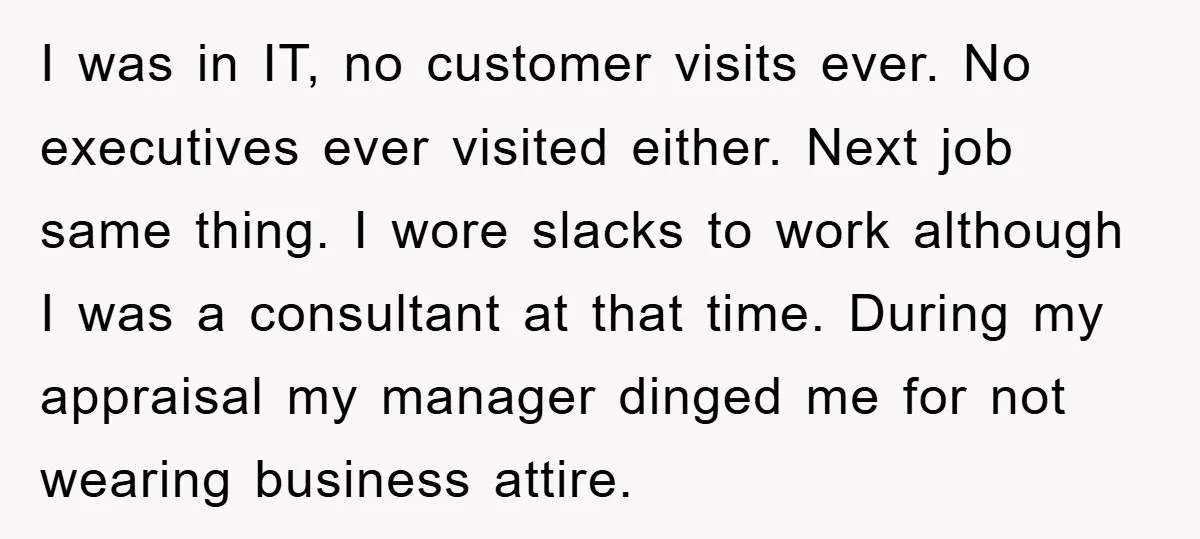 I was in IT, no customer visits ever. No executives ever visited either. Next job same thing. I wore slacks to work although I was a consultant at that time....