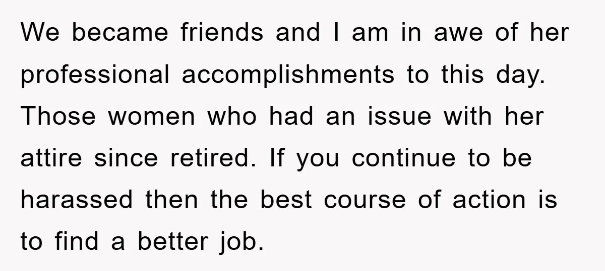 We became friends and I am in awe of her professional accomplishments to this day. Those women who had an issue with her attire since retired. If you continue to...