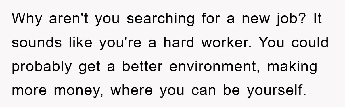 Why aren't you searching for a new job? It sounds like you're a hard worker. You could probably get a better environment, making more money, where you can be yourself.