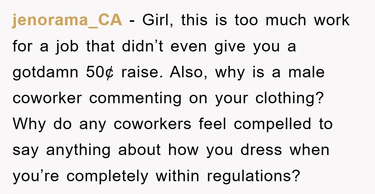 jenorama_CA − Girl, this is too much work for a job that didn’t even give you a gotdamn 50¢ raise. Also, why is a male coworker commenting on your clothing?...