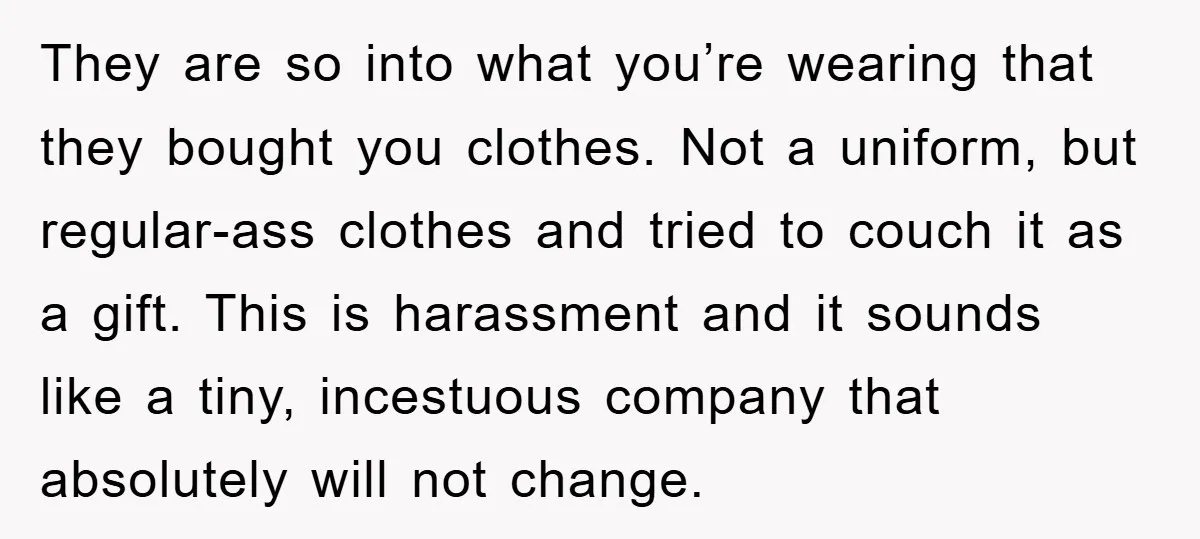 They are so into what you’re wearing that they bought you clothes. Not a uniform, but regular-ass clothes and tried to couch it as a gift. This is harassment and...