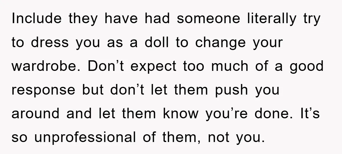 Include they have had someone literally try to dress you as a doll to change your wardrobe. Don’t expect too much of a good response but don’t let them push...