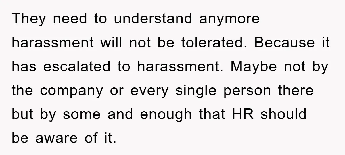 They need to understand anymore harassment will not be tolerated. Because it has escalated to harassment. Maybe not by the company or every single person there but by some and...