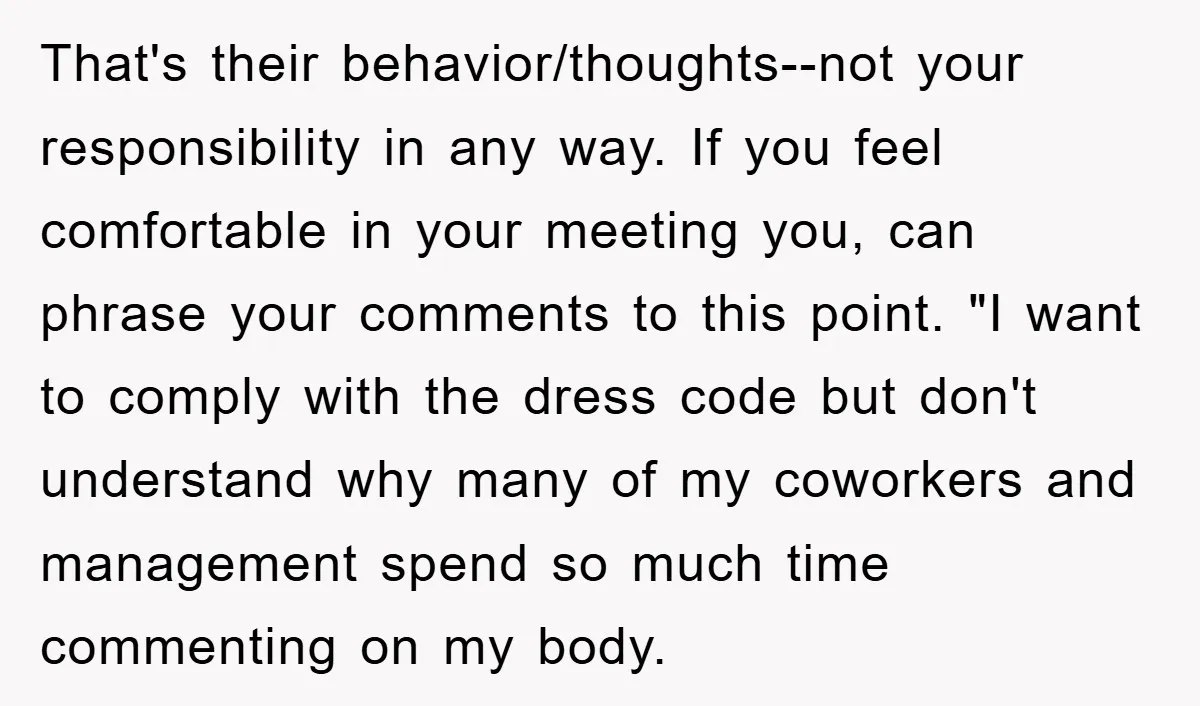 That's their behavior/thoughts--not your responsibility in any way. If you feel comfortable in your meeting you, can phrase your comments to this point. "I want to comply with the dress...