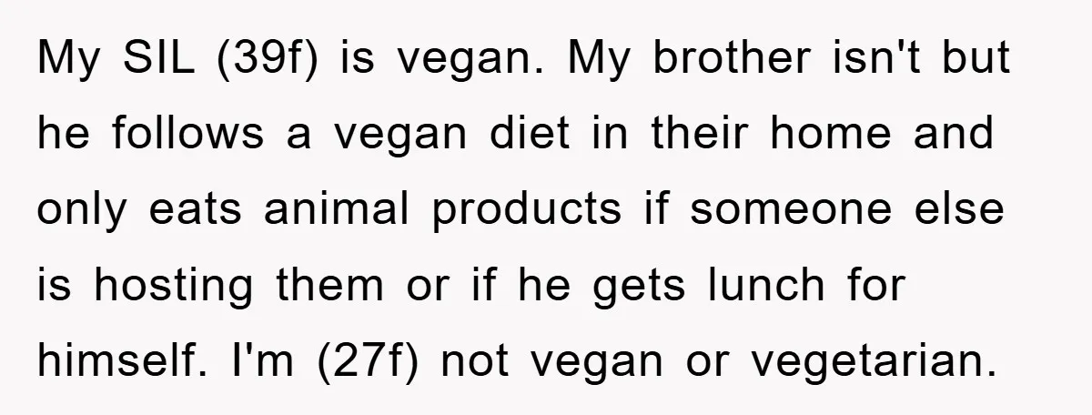 My SIL (39f) is vegan. My brother isn't but he follows a vegan diet in their home and only eats animal products if someone else is hosting them or if...