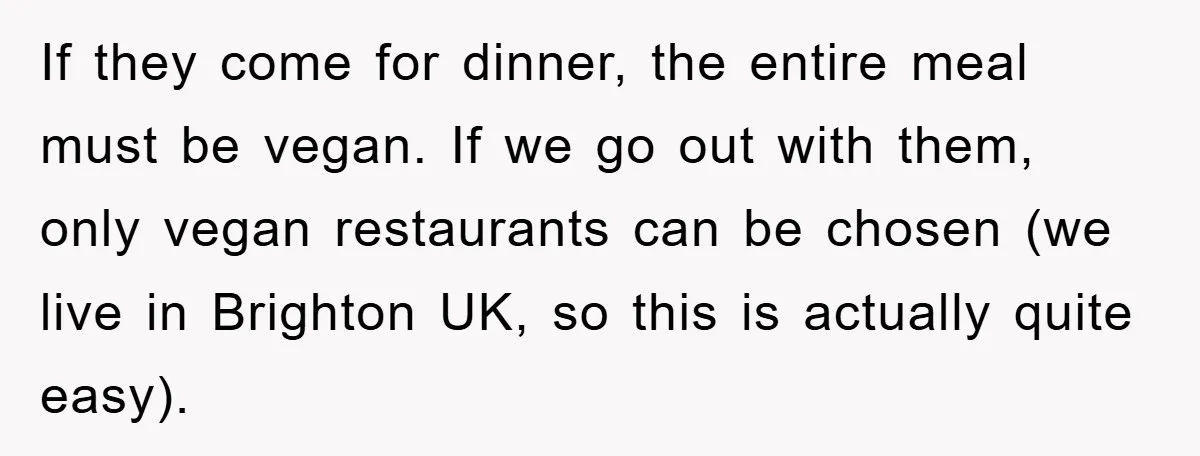 If they come for dinner, the entire meal must be vegan. If we go out with them, only vegan restaurants can be chosen (we live in Brighton UK, so this...
