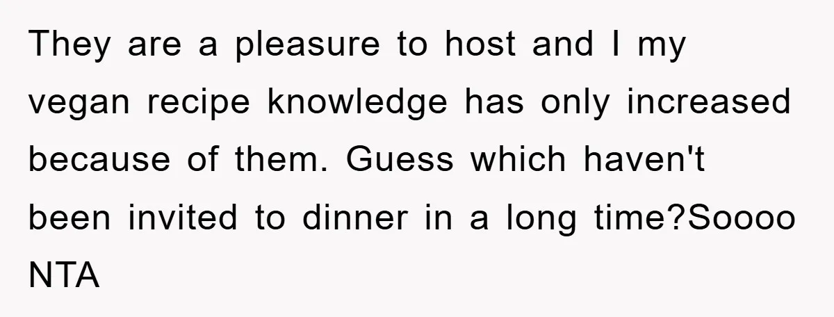 They are a pleasure to host and I my vegan recipe knowledge has only increased because of them. Guess which haven't been invited to dinner in a long time?Soooo NTA