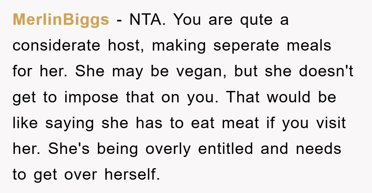 MerlinBiggs − NTA. You are qute a considerate host, making seperate meals for her. She may be vegan, but she doesn't get to impose that on you. That would be...