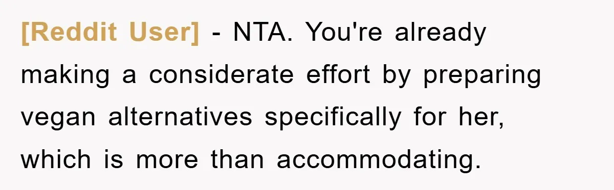 [Reddit User] − NTA. You're already making a considerate effort by preparing vegan alternatives specifically for her, which is more than accommodating.