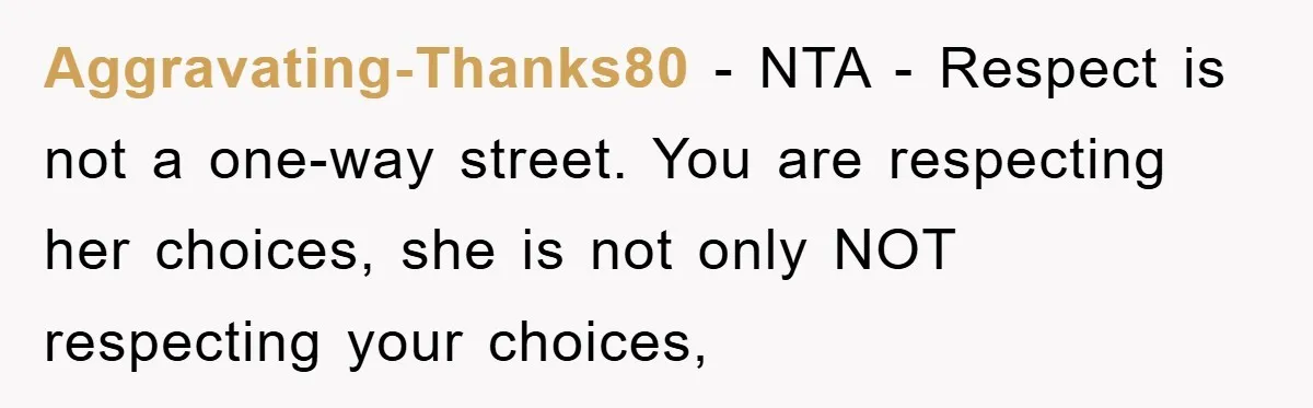 Aggravating-Thanks80 − NTA - Respect is not a one-way street. You are respecting her choices, she is not only NOT respecting your choices,