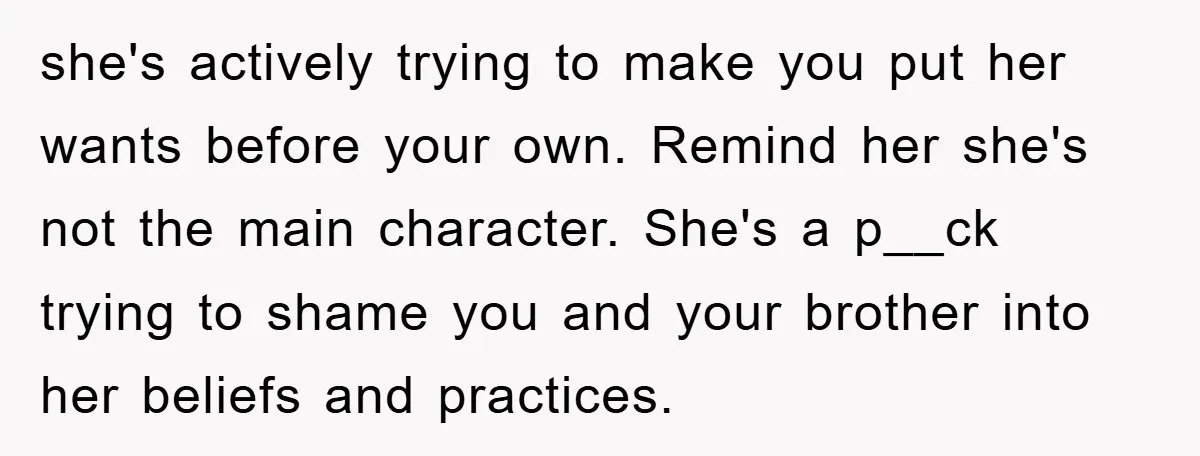 she's actively trying to make you put her wants before your own. Remind her she's not the main character. She's a p__ck trying to shame you and your brother into...