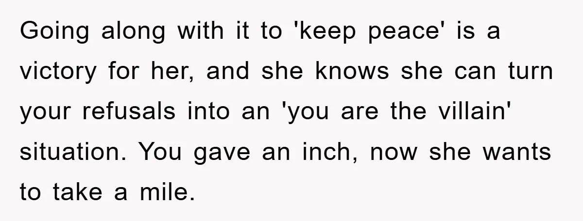Going along with it to 'keep peace' is a victory for her, and she knows she can turn your refusals into an 'you are the villain' situation. You gave an...