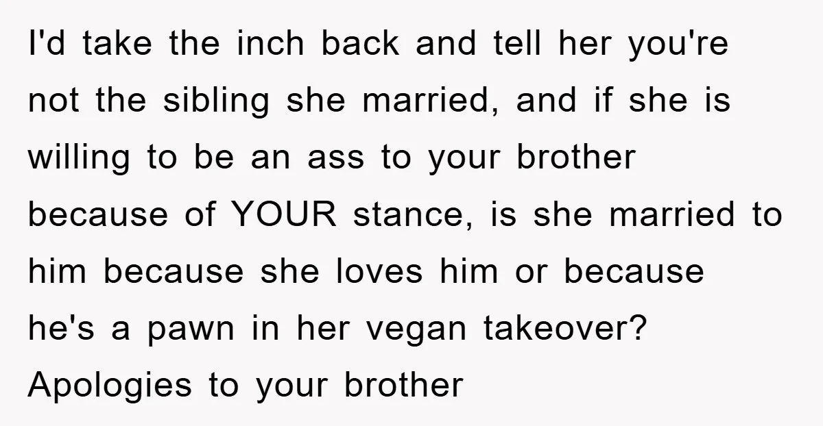 I'd take the inch back and tell her you're not the sibling she married, and if she is willing to be an ass to your brother because of YOUR stance,...