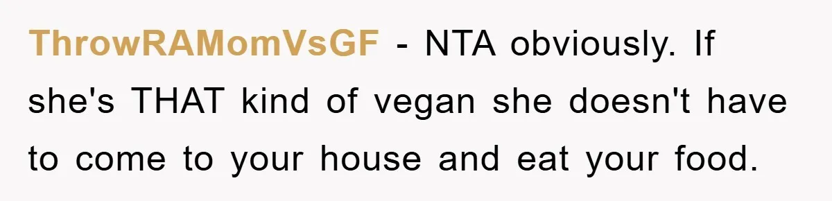 ThrowRAMomVsGF − NTA obviously. If she's THAT kind of vegan she doesn't have to come to your house and eat your food.