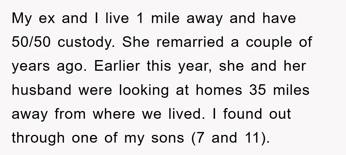 My ex and I live 1 mile away and have 50/50 custody. She remarried a couple of years ago. Earlier this year, she and her husband were looking at homes...