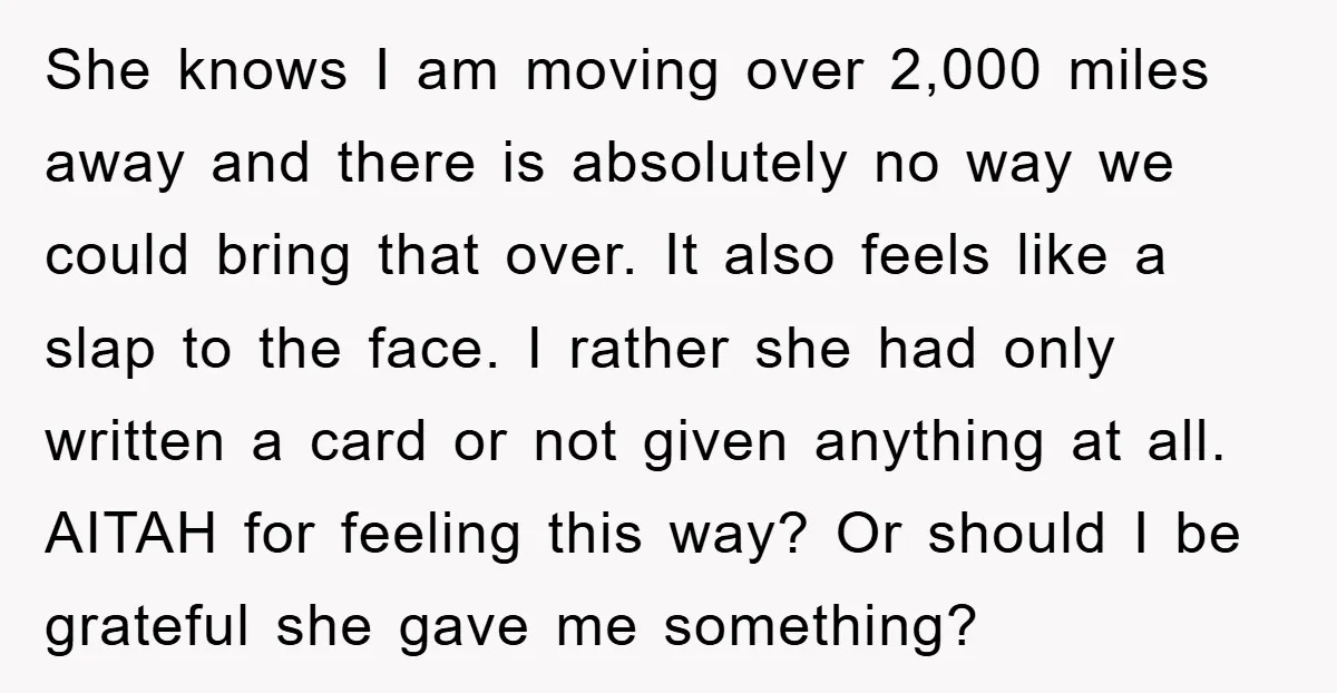 She knows I am moving over 2,000 miles away and there is absolutely no way we could bring that over. It also feels like a slap to the face. I...