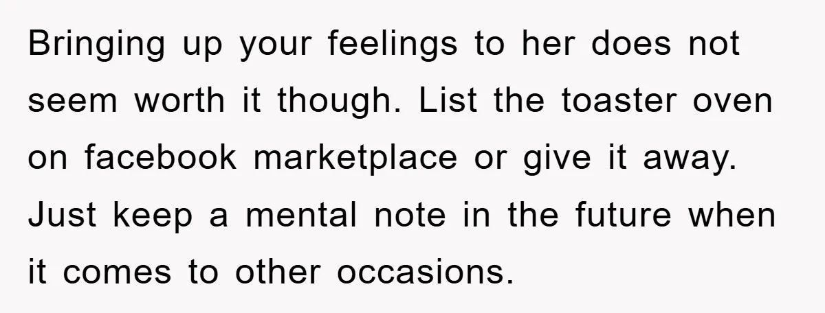 Bringing up your feelings to her does not seem worth it though. List the toaster oven on facebook marketplace or give it away. Just keep a mental note in the...