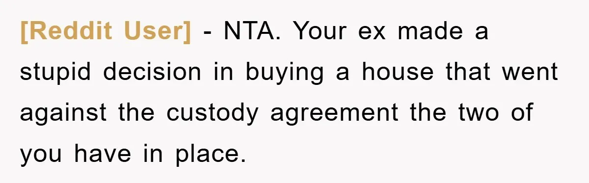 [Reddit User] − NTA. Your ex made a stupid decision in buying a house that went against the custody agreement the two of you have in place.