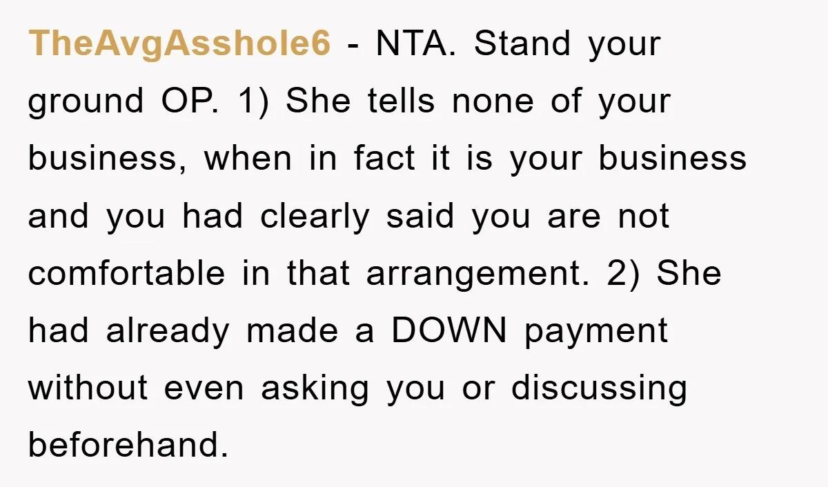 TheAvgAsshole6 − NTA. Stand your ground OP. 1) She tells none of your business, when in fact it is your business and you had clearly said you are not comfortable...