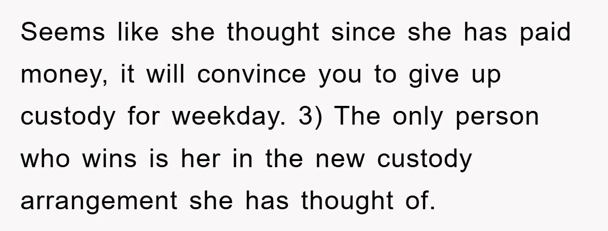 Seems like she thought since she has paid money, it will convince you to give up custody for weekday. 3) The only person who wins is her in the new...
