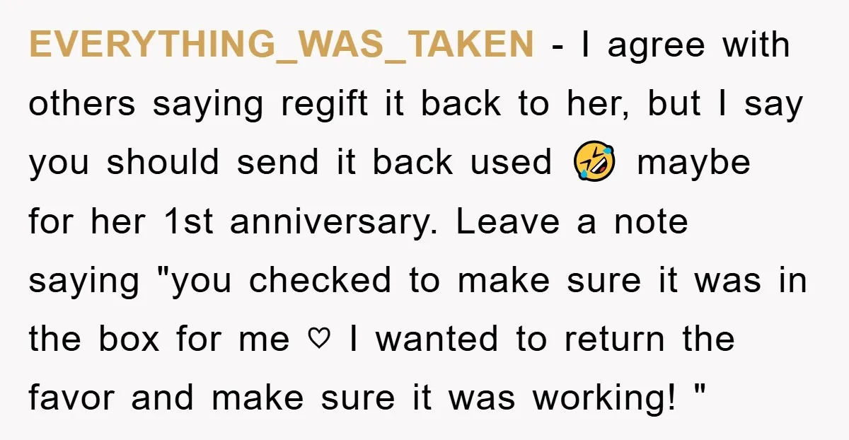 EVERYTHlNG_WAS_TAKEN − I agree with others saying regift it back to her, but I say you should send it back used 🤣 maybe for her 1st anniversary. Leave a note...