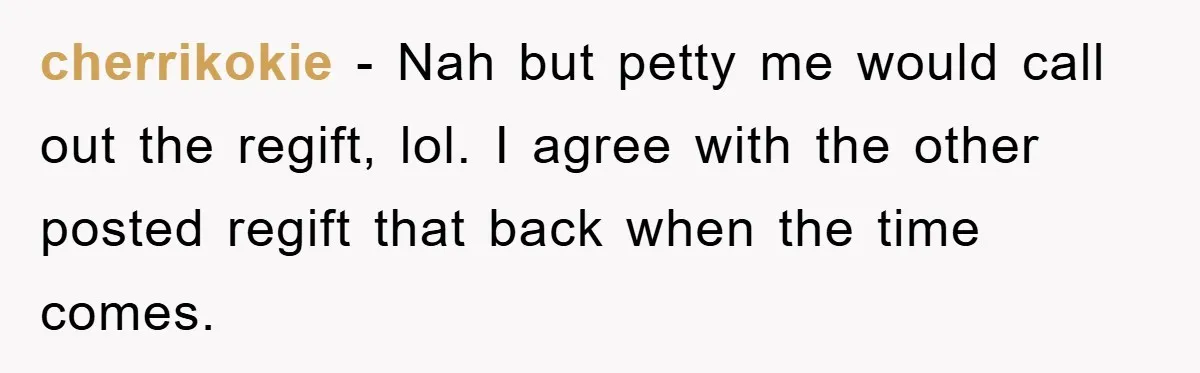 cherrikokie − Nah but petty me would call out the regift, lol. I agree with the other posted regift that back when the time comes.