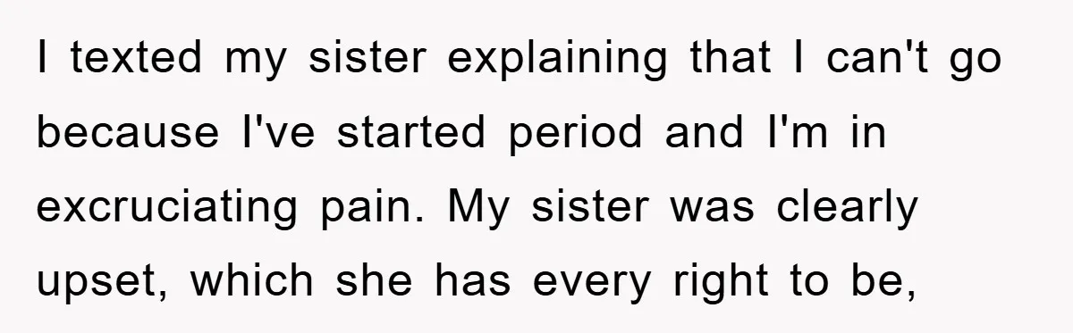 I texted my sister explaining that I can't go because I've started period and I'm in excruciating pain. My sister was clearly upset, which she has every right to be,