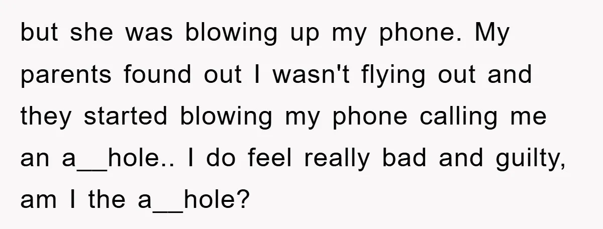 but she was blowing up my phone. My parents found out I wasn't flying out and they started blowing my phone calling me an a__hole.. I do feel really bad...