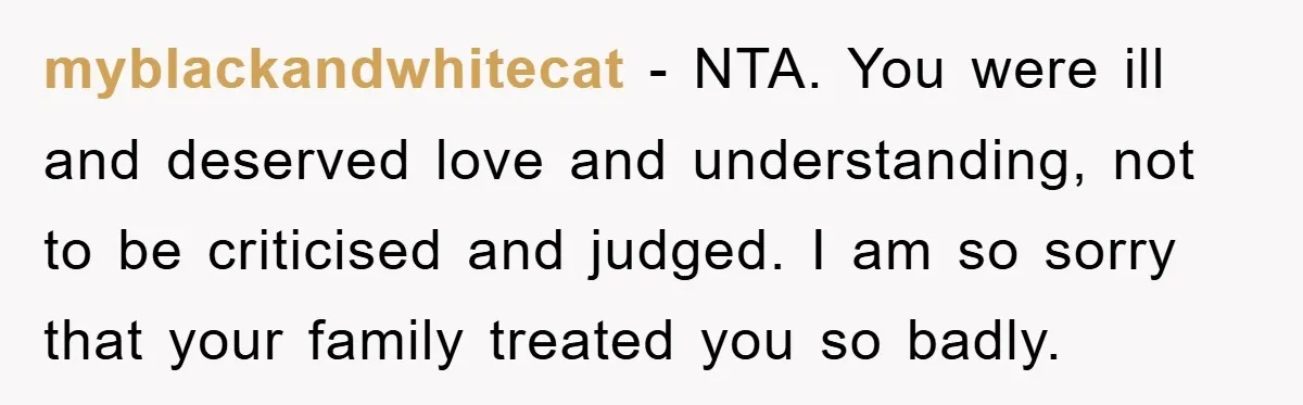 myblackandwhitecat − NTA. You were ill and deserved love and understanding, not to be criticised and judged. I am so sorry that your family treated you so badly.