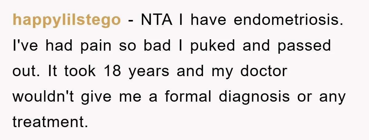happylilstego − NTA I have endometriosis. I've had pain so bad I puked and passed out. It took 18 years and my doctor wouldn't give me a formal diagnosis or...