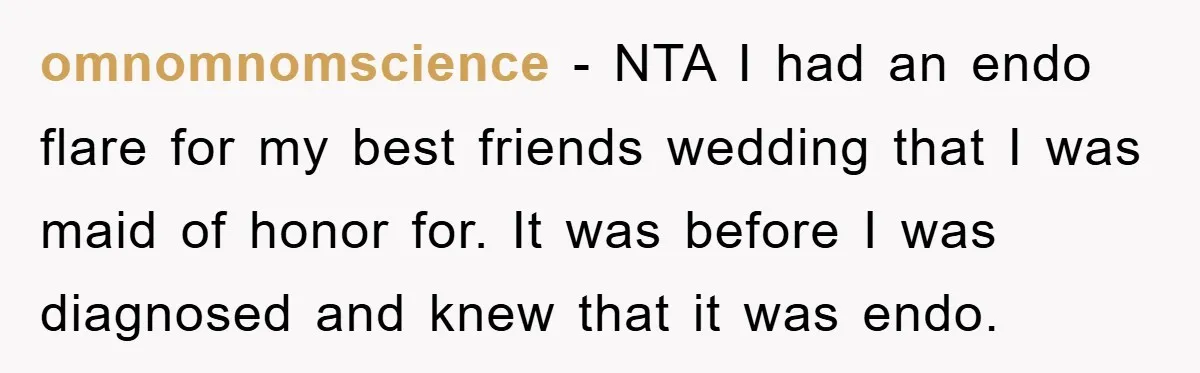 omnomnomscience − NTA I had an endo flare for my best friends wedding that I was maid of honor for. It was before I was diagnosed and knew that it...
