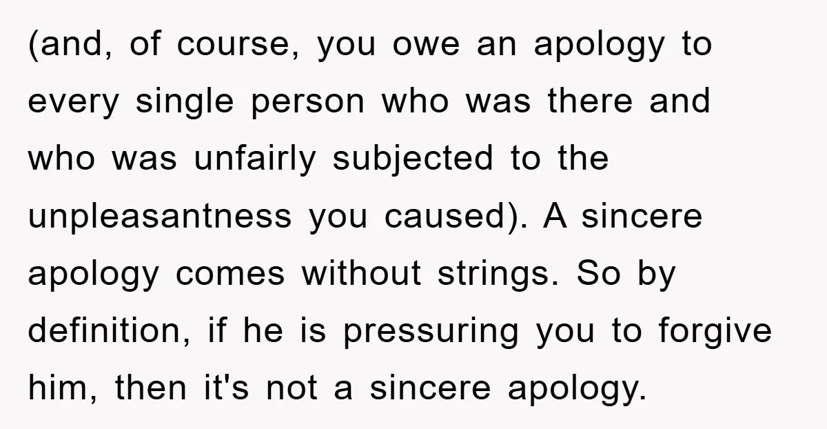 (and, of course, you owe an apology to every single person who was there and who was unfairly subjected to the unpleasantness you caused). A sincere apology comes without strings....