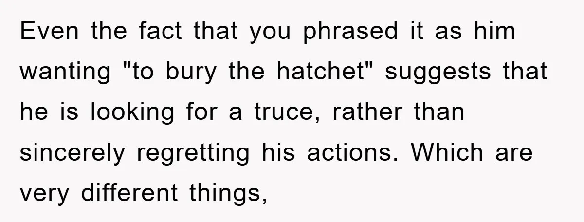 Even the fact that you phrased it as him wanting "to bury the hatchet" suggests that he is looking for a truce, rather than sincerely regretting his actions. Which are...